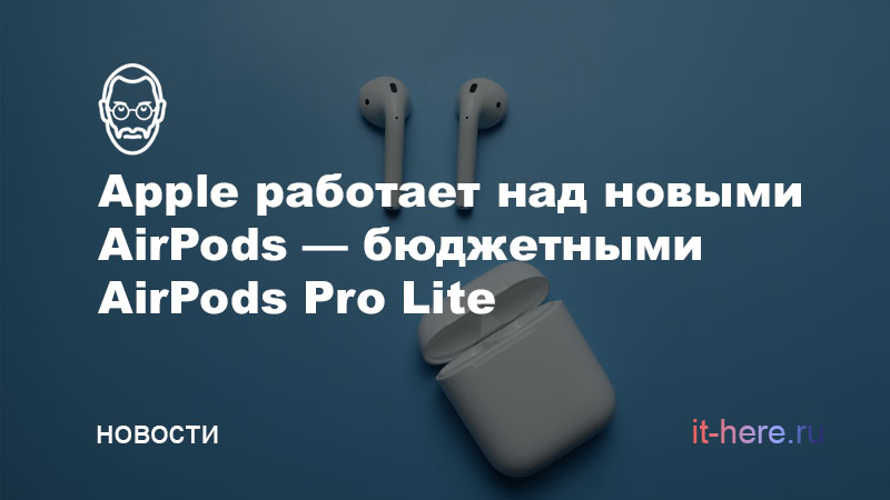 Apple работает над новыми AirPods — AirPods Pro Lite